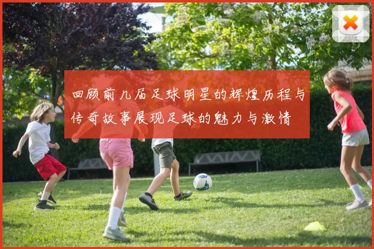 回顾前几届足球明星的辉煌历程与传奇故事展现足球的魅力与激情