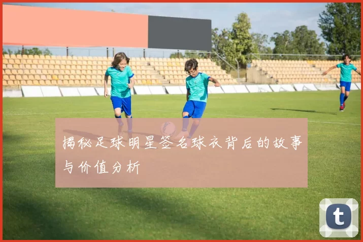 揭秘足球明星签名球衣背后的故事与价值分析