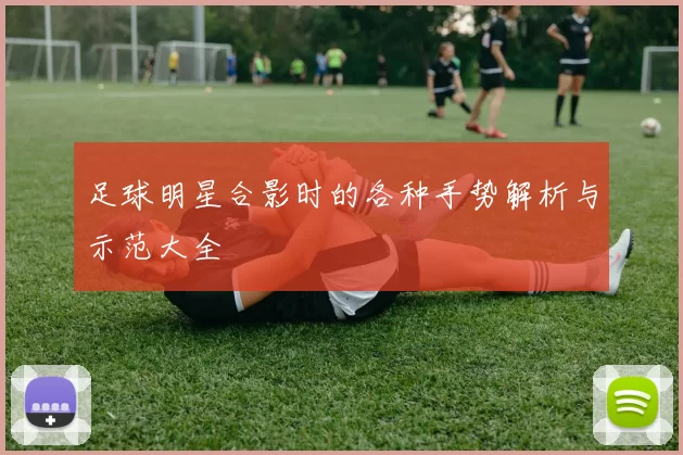 足球明星合影时的各种手势解析与示范大全