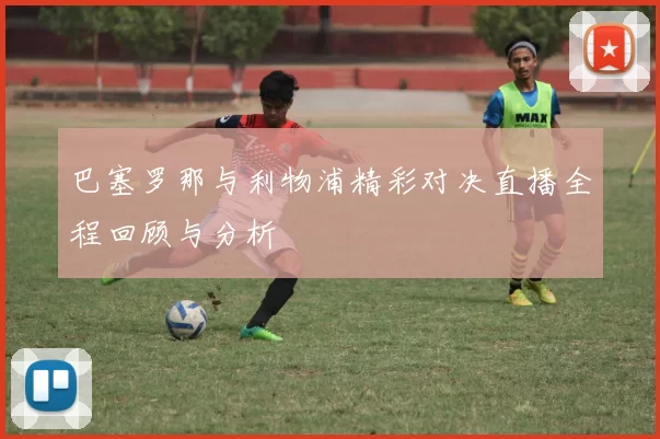 巴塞罗那与利物浦精彩对决直播全程回顾与分析