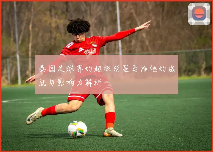 泰国足球界的超级明星是谁他的成就与影响力解析