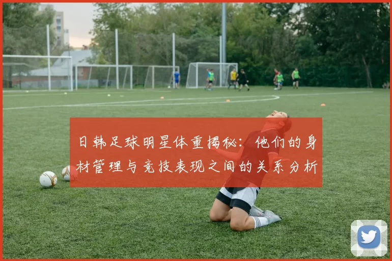 日韩足球明星体重揭秘：他们的身材管理与竞技表现之间的关系分析