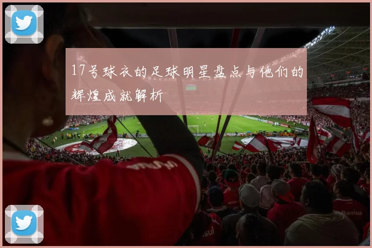 17号球衣的足球明星盘点与他们的辉煌成就解析