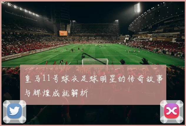 皇马11号球衣足球明星的传奇故事与辉煌成就解析