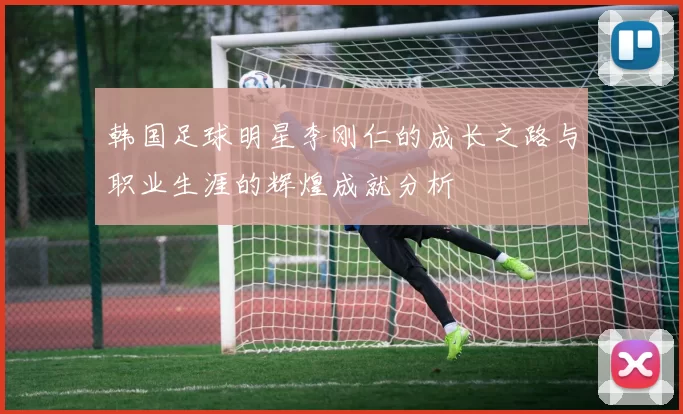韩国足球明星李刚仁的成长之路与职业生涯的辉煌成就分析