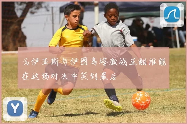 戈伊亚斯与伊图乌塔激战正酣谁能在这场对决中笑到最后