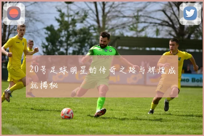 20号足球明星的传奇之路与辉煌成就揭秘