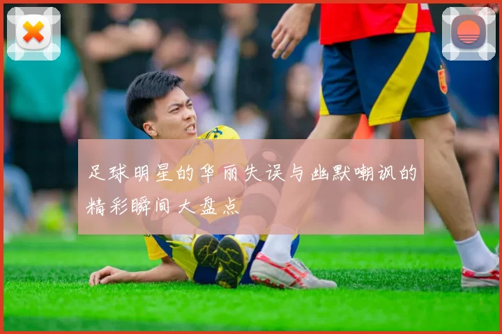 足球明星的华丽失误与幽默嘲讽的精彩瞬间大盘点
