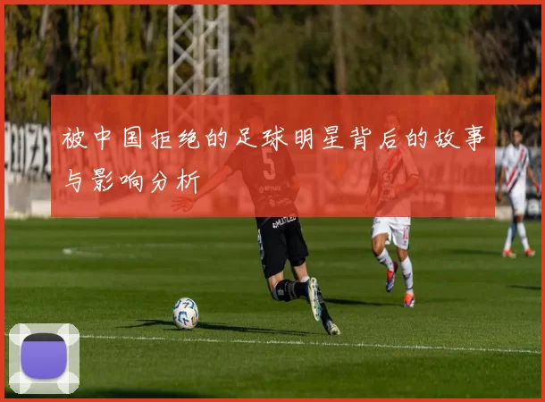 被中国拒绝的足球明星背后的故事与影响分析