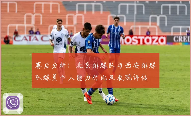 赛后分析：北京排球队与西安排球队球员个人能力对比及表现评估
