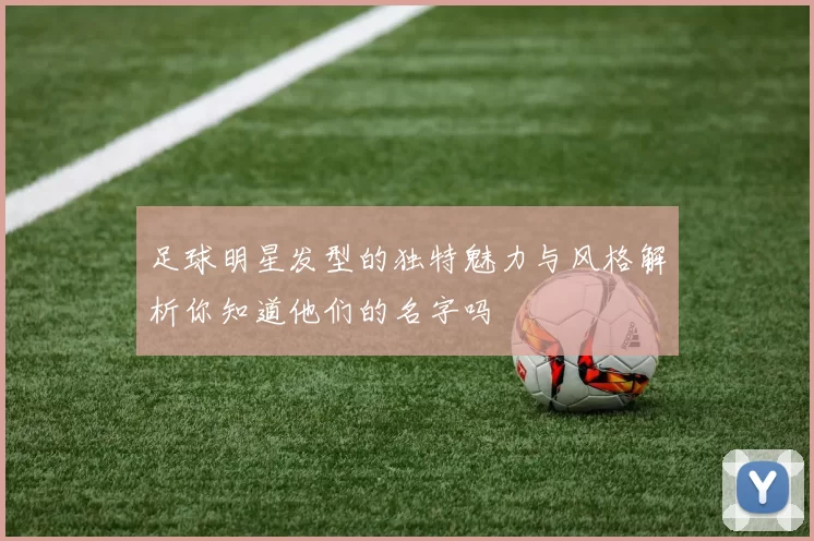 足球明星发型的独特魅力与风格解析你知道他们的名字吗