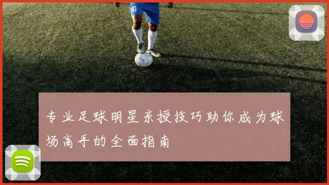 专业足球明星亲授技巧助你成为球场高手的全面指南
