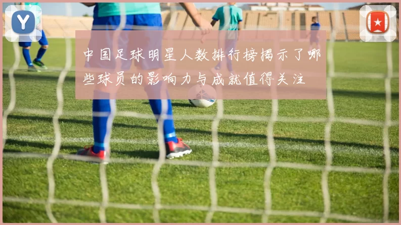 中国足球明星人数排行榜揭示了哪些球员的影响力与成就值得关注