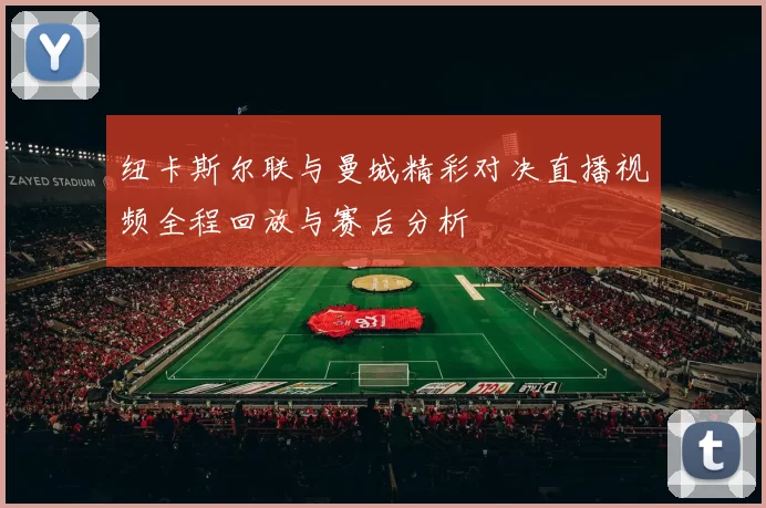 纽卡斯尔联与曼城精彩对决直播视频全程回放与赛后分析