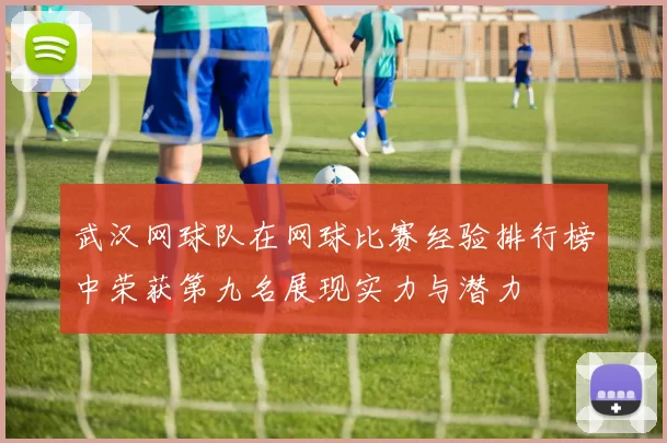 武汉网球队在网球比赛经验排行榜中荣获第九名展现实力与潜力