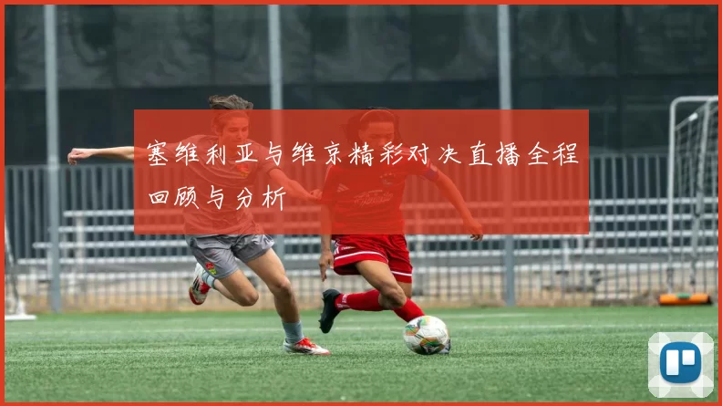 塞维利亚与维京精彩对决直播全程回顾与分析