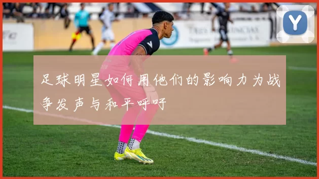足球明星如何用他们的影响力为战争发声与和平呼吁