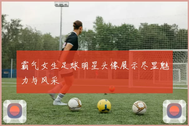 霸气女生足球明星头像展示尽显魅力与风采