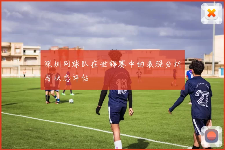 深圳网球队在世锦赛中的表现分析与状态评估