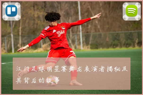 江门足球明星赛舞龙表演者揭秘及其背后的故事