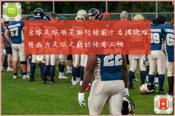 全球足球明星排行榜前十名揭晓谁将成为足坛之巅的传奇人物