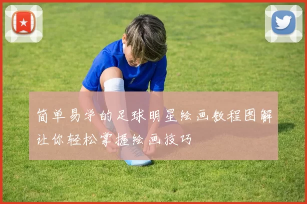 简单易学的足球明星绘画教程图解让你轻松掌握绘画技巧
