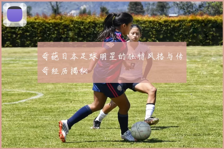 奇葩日本足球明星的独特风格与传奇经历揭秘
