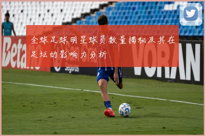 全球足球明星球员数量揭秘及其在足坛的影响力分析