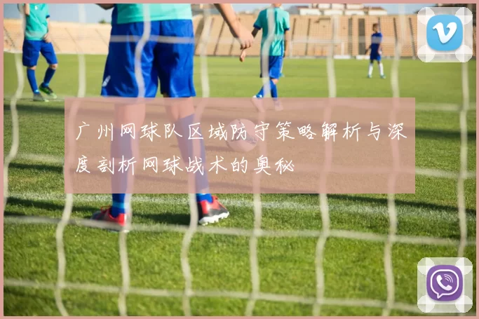广州网球队区域防守策略解析与深度剖析网球战术的奥秘