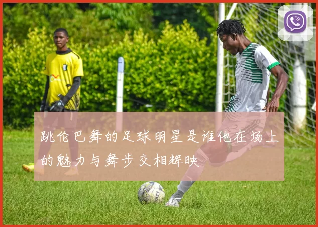 跳伦巴舞的足球明星是谁他在场上的魅力与舞步交相辉映