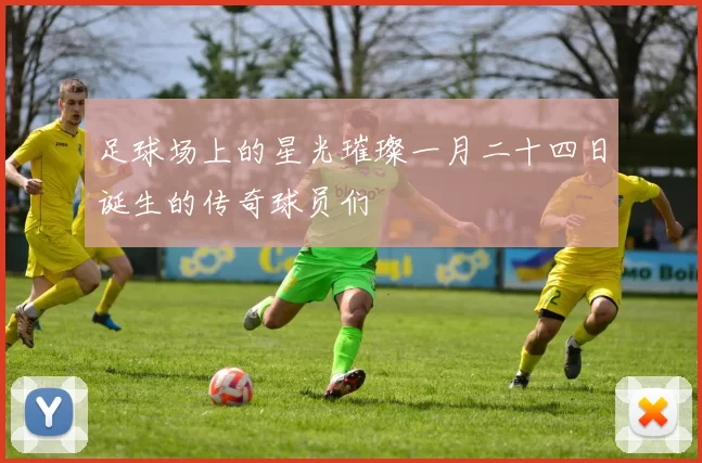 足球场上的星光璀璨一月二十四日诞生的传奇球员们