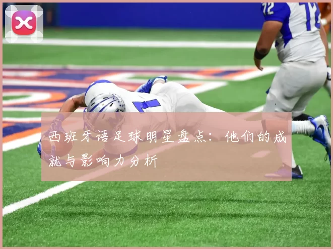 西班牙语足球明星盘点：他们的成就与影响力分析
