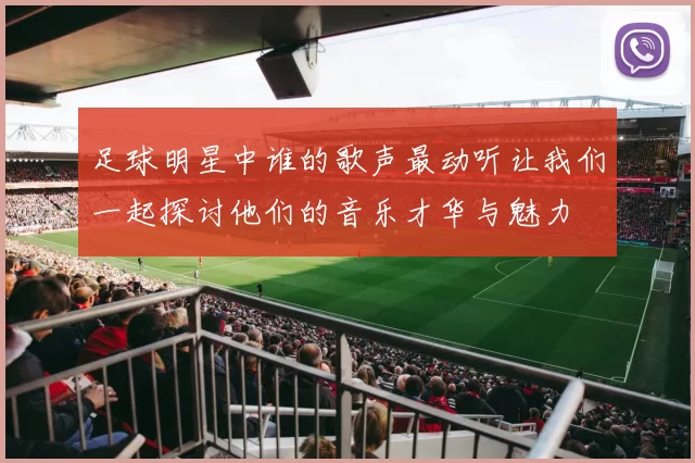 足球明星中谁的歌声最动听让我们一起探讨他们的音乐才华与魅力