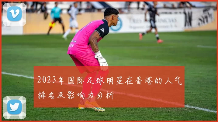 2023年国际足球明星在香港的人气排名及影响力分析