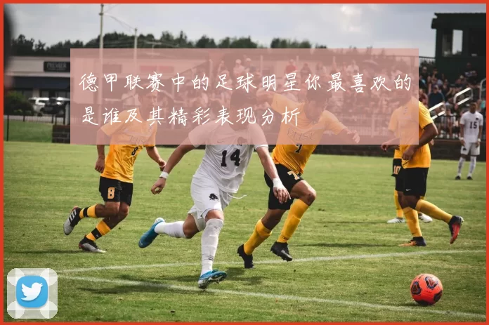 德甲联赛中的足球明星你最喜欢的是谁及其精彩表现分析