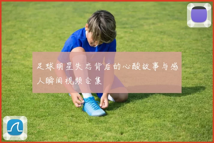 足球明星失恋背后的心酸故事与感人瞬间视频合集