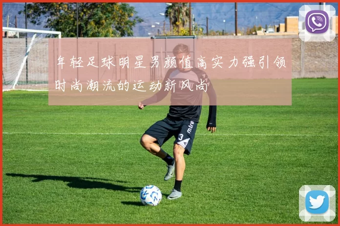 年轻足球明星男颜值高实力强引领时尚潮流的运动新风尚
