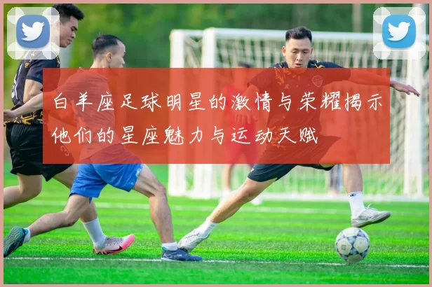 白羊座足球明星的激情与荣耀揭示他们的星座魅力与运动天赋