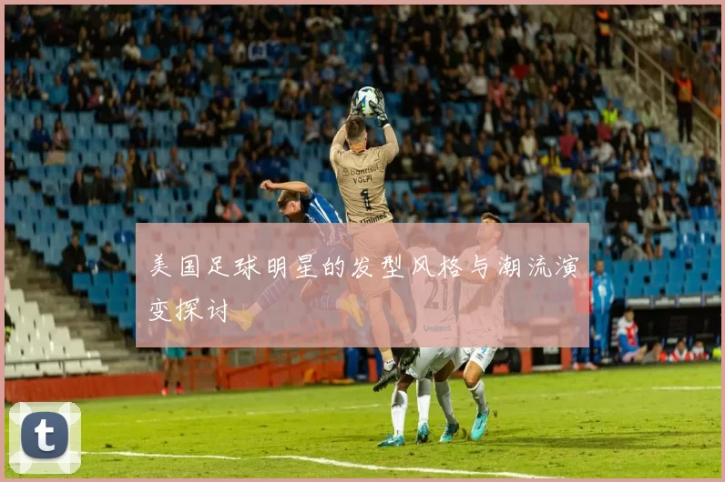美国足球明星的发型风格与潮流演变探讨