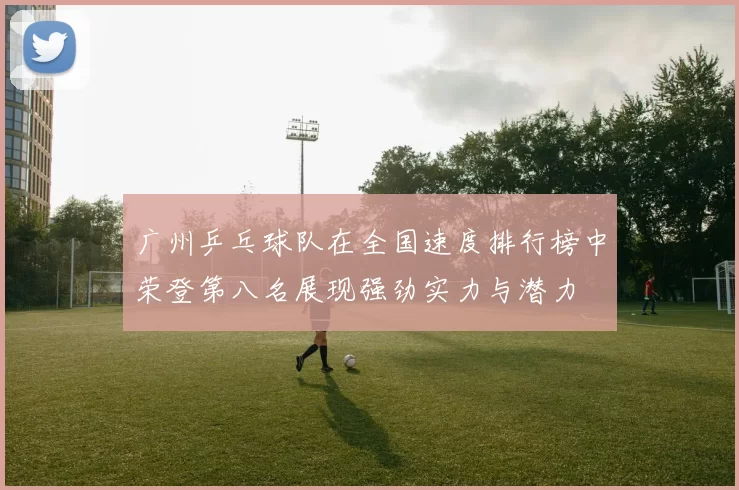 广州乒乓球队在全国速度排行榜中荣登第八名展现强劲实力与潜力
