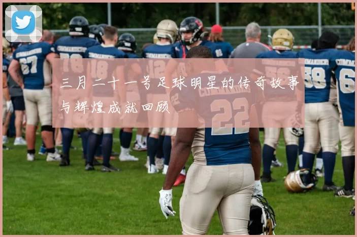 三月二十一号足球明星的传奇故事与辉煌成就回顾