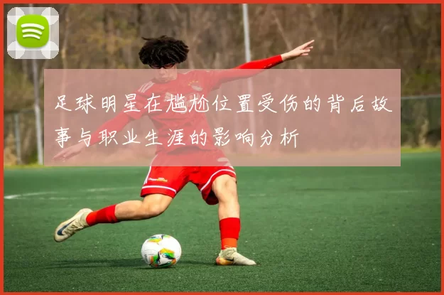 足球明星在尴尬位置受伤的背后故事与职业生涯的影响分析
