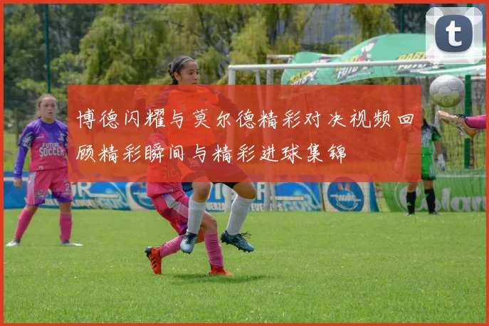 博德闪耀与莫尔德精彩对决视频回顾精彩瞬间与精彩进球集锦