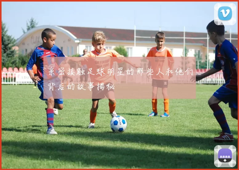 亲密接触足球明星的那些人和他们背后的故事揭秘
