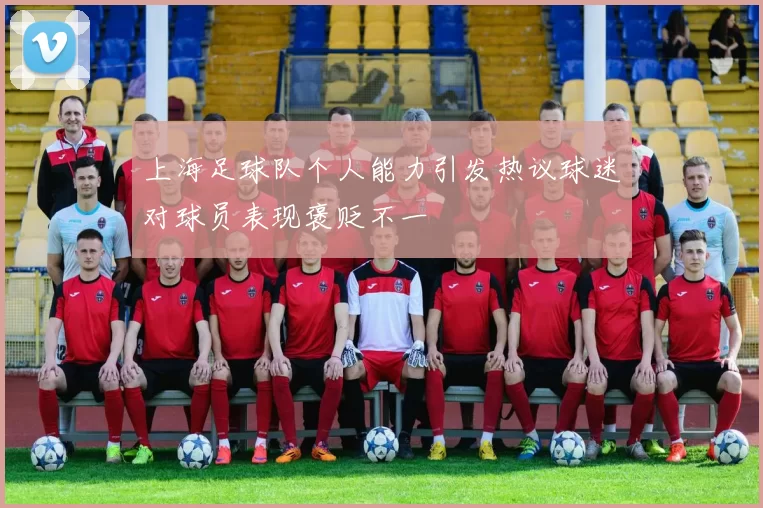 上海足球队个人能力引发热议球迷对球员表现褒贬不一