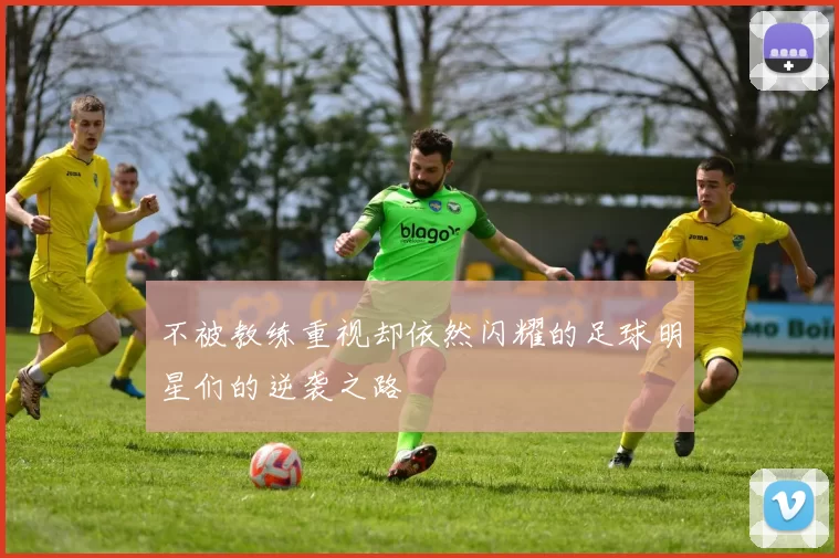 不被教练重视却依然闪耀的足球明星们的逆袭之路