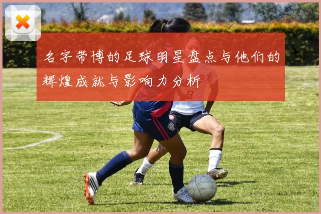名字带博的足球明星盘点与他们的辉煌成就与影响力分析