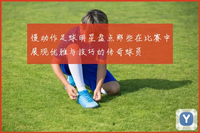 慢动作足球明星盘点那些在比赛中展现优雅与技巧的传奇球员