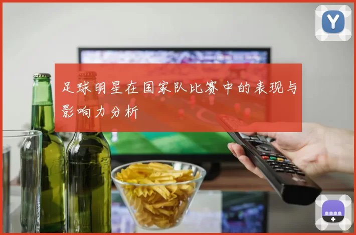 足球明星在国家队比赛中的表现与影响力分析