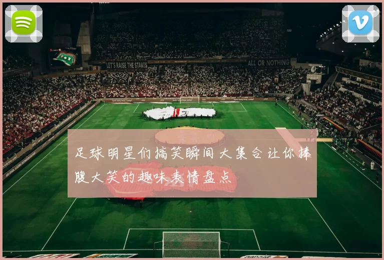 足球明星们搞笑瞬间大集合让你捧腹大笑的趣味表情盘点